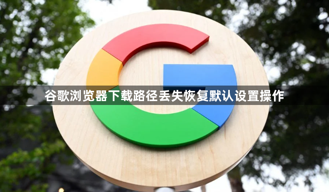谷歌浏览器下载路径丢失恢复默认设置操作1