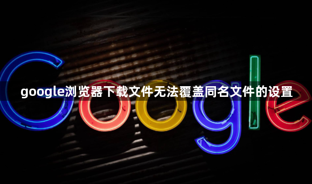 google浏览器下载文件无法覆盖同名文件的设置1