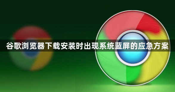 谷歌浏览器下载安装时出现系统蓝屏的应急方案1