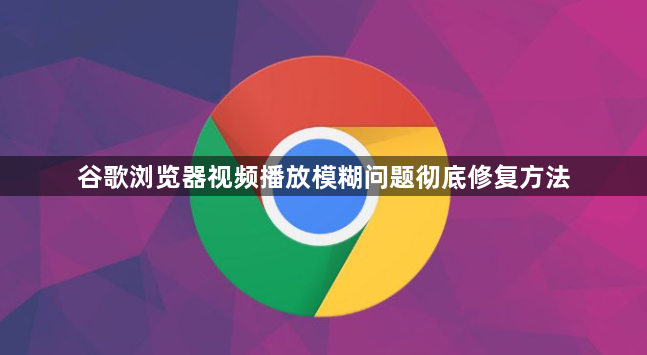 谷歌浏览器视频播放模糊问题彻底修复方法1