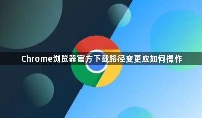 Chrome浏览器官方下载路径变更应如何操作1