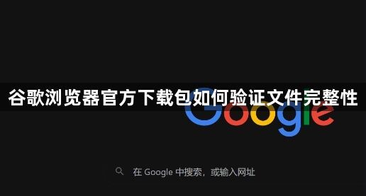 谷歌浏览器官方下载包如何验证文件完整性1