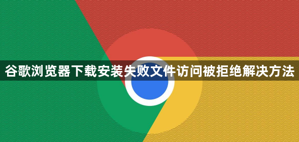谷歌浏览器下载安装失败文件访问被拒绝解决方法1
