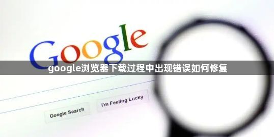 google浏览器下载过程中出现错误如何修复1