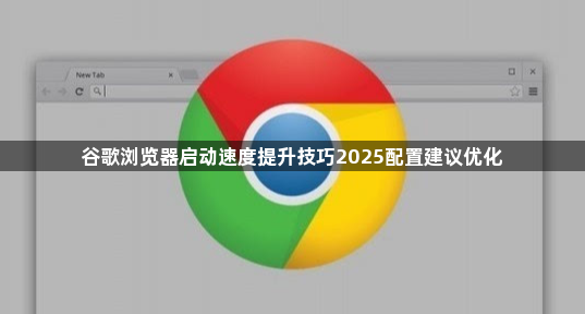 谷歌浏览器启动速度提升技巧2025配置建议优化1