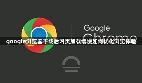 google浏览器下载后网页加载缓慢如何优化浏览体验1