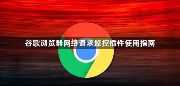 谷歌浏览器网络请求监控插件使用指南1