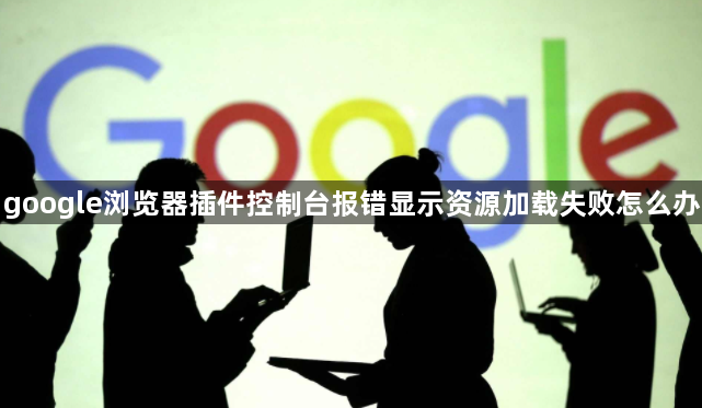 google浏览器插件控制台报错显示资源加载失败怎么办1