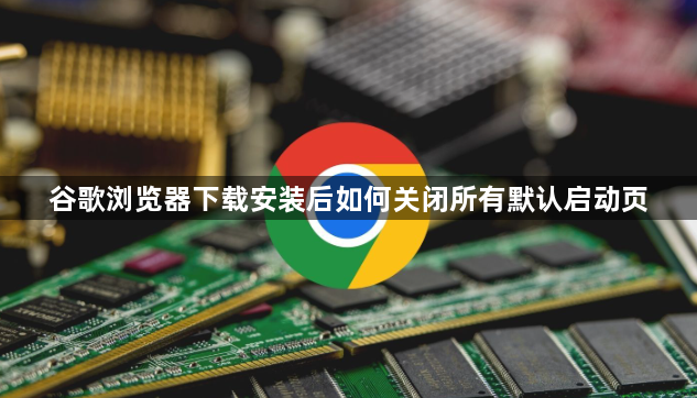 谷歌浏览器下载安装后如何关闭所有默认启动页1