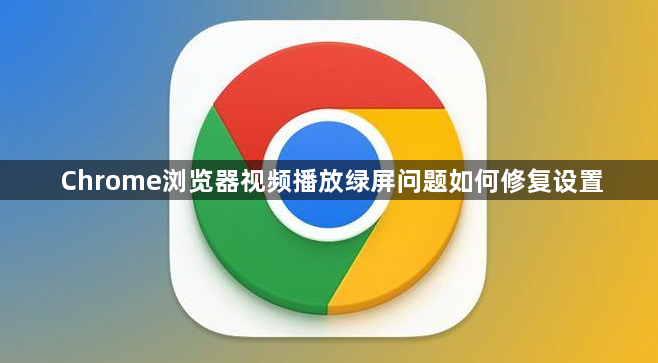 Chrome浏览器视频播放绿屏问题如何修复设置1