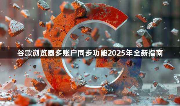 谷歌浏览器多账户同步功能2025年全新指南1