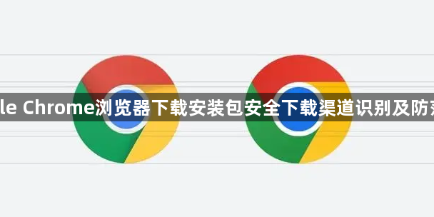 google Chrome浏览器下载安装包安全下载渠道识别及防范措施1