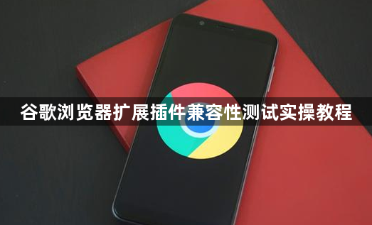 谷歌浏览器扩展插件兼容性测试实操教程1