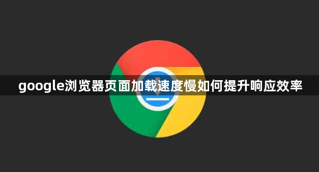 google浏览器页面加载速度慢如何提升响应效率1