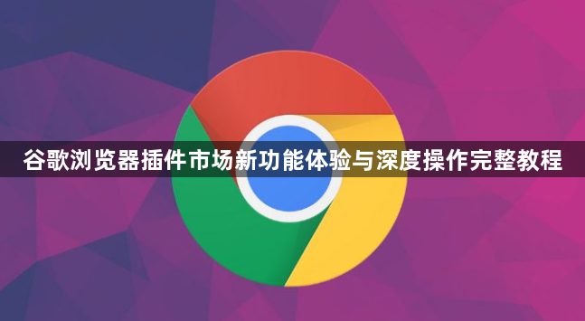 谷歌浏览器插件市场新功能体验与深度操作完整教程1