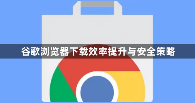 谷歌浏览器下载效率提升与安全策略1