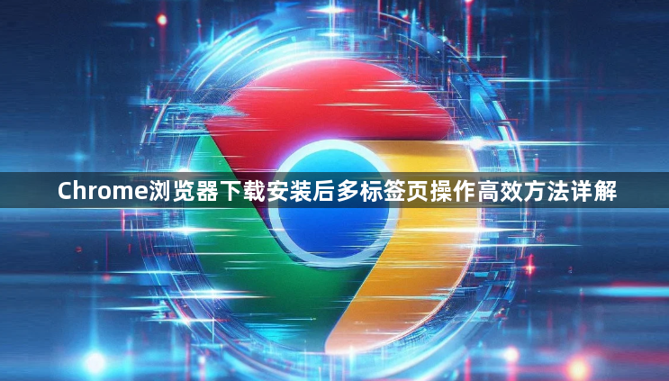 Chrome浏览器下载安装后多标签页操作高效方法详解1