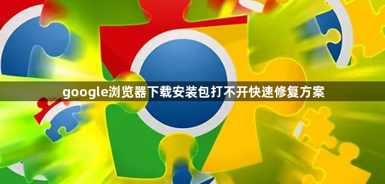 google浏览器下载安装包打不开快速修复方案1