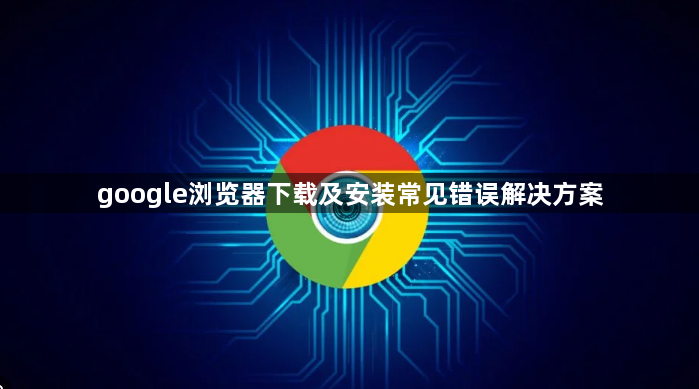 google浏览器下载及安装常见错误解决方案1