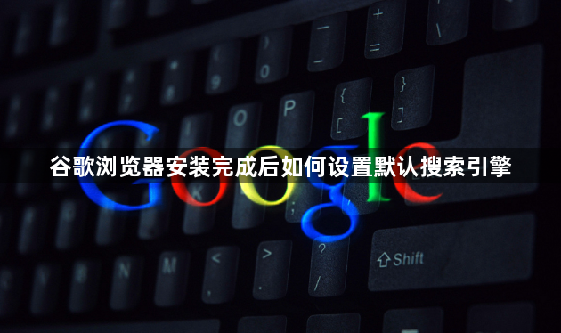 谷歌浏览器安装完成后如何设置默认搜索引擎1