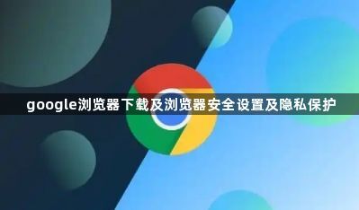 google浏览器下载及浏览器安全设置及隐私保护1