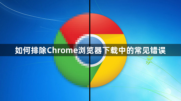 如何排除Chrome浏览器下载中的常见错误1
