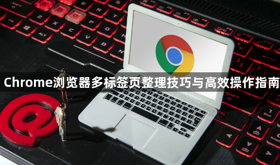 Chrome浏览器多标签页整理技巧与高效操作指南1