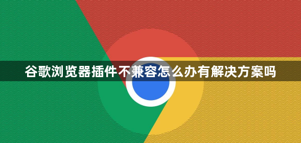 谷歌浏览器插件不兼容怎么办有解决方案吗1