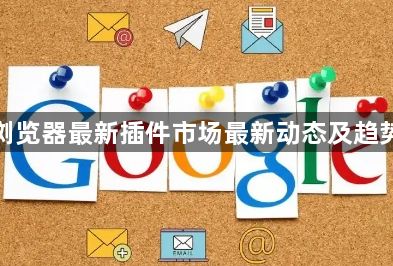 谷歌浏览器最新插件市场最新动态及趋势分析1