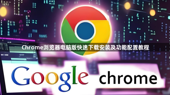 Chrome浏览器电脑版快速下载安装及功能配置教程1