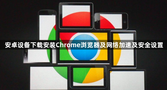 安卓设备下载安装Chrome浏览器及网络加速及安全设置1