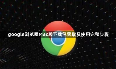 google浏览器Mac版下载包获取及使用完整步骤1