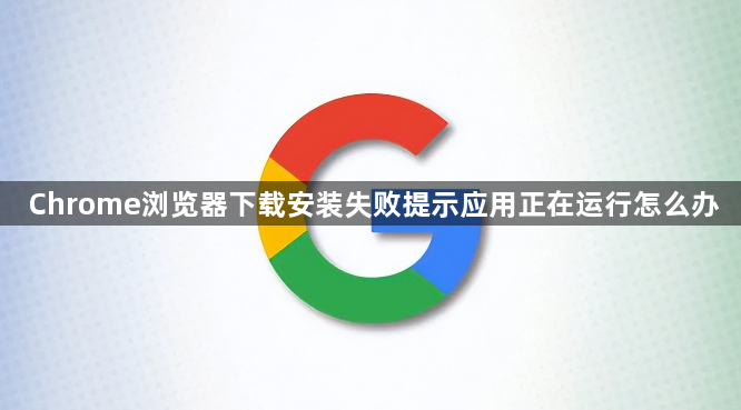 Chrome浏览器下载安装失败提示应用正在运行怎么办1