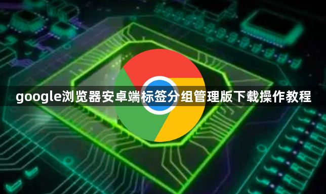 google浏览器安卓端标签分组管理版下载操作教程1