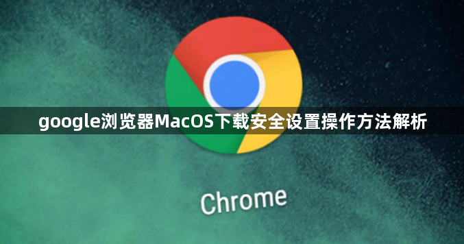 google浏览器MacOS下载安全设置操作方法解析1