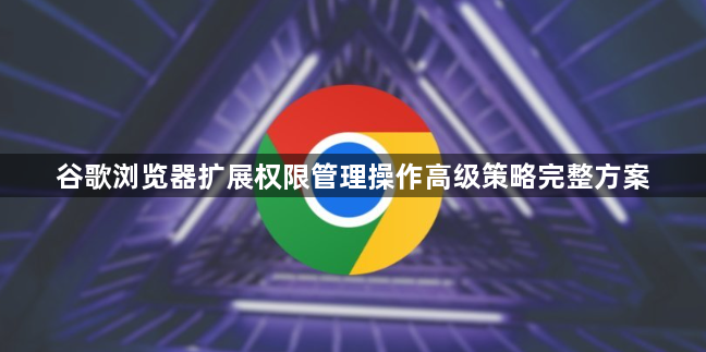 谷歌浏览器扩展权限管理操作高级策略完整方案1