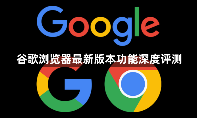 谷歌浏览器最新版本功能深度评测1