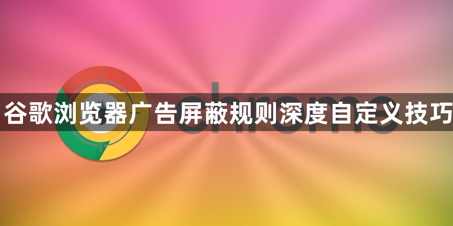 谷歌浏览器广告屏蔽规则深度自定义技巧1