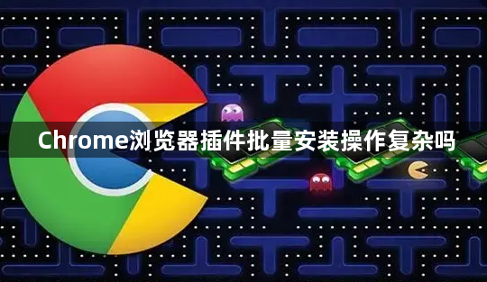 Chrome浏览器插件批量安装操作复杂吗1