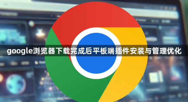 google浏览器下载完成后平板端插件安装与管理优化1