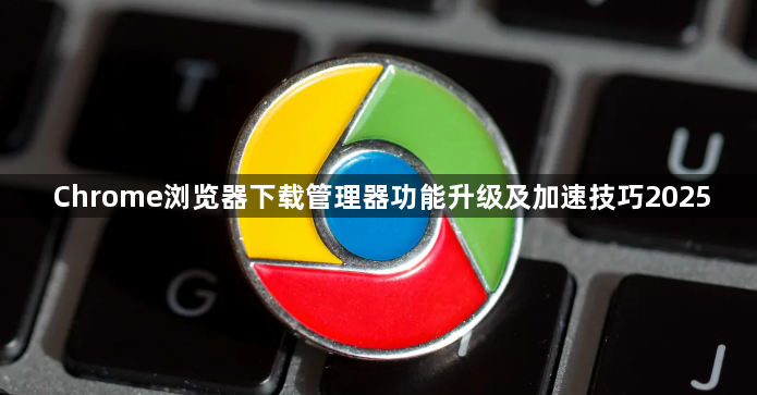 Chrome浏览器下载管理器功能升级及加速技巧20251