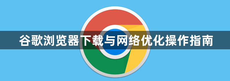 谷歌浏览器下载与网络优化操作指南1