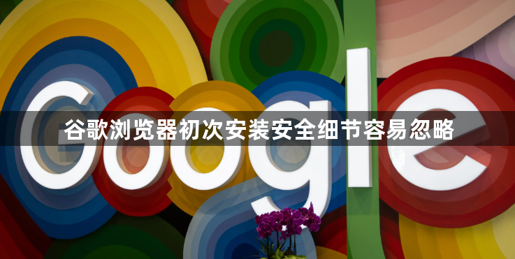 谷歌浏览器初次安装安全细节容易忽略1