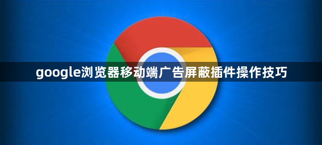 google浏览器移动端广告屏蔽插件操作技巧1