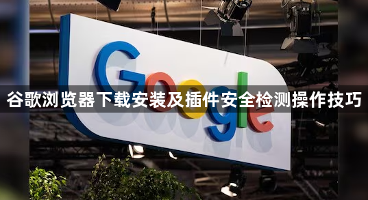 谷歌浏览器下载安装及插件安全检测操作技巧1