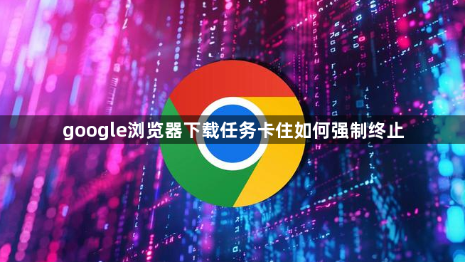 google浏览器下载任务卡住如何强制终止1