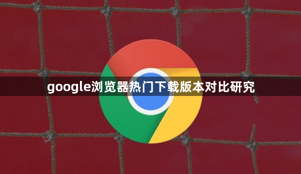 google浏览器热门下载版本对比研究1