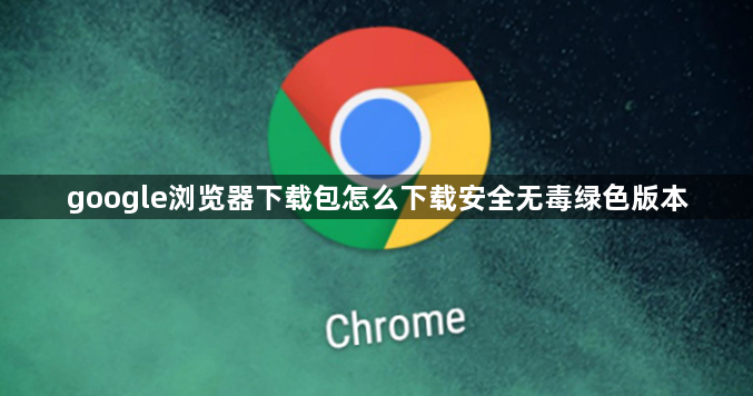 google浏览器下载包怎么下载安全无毒绿色版本1