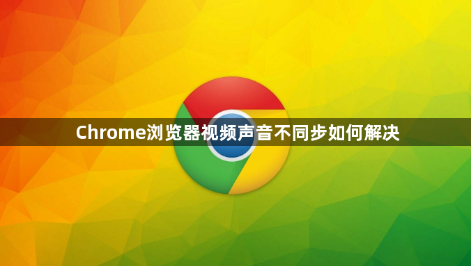 Chrome浏览器视频声音不同步如何解决1
